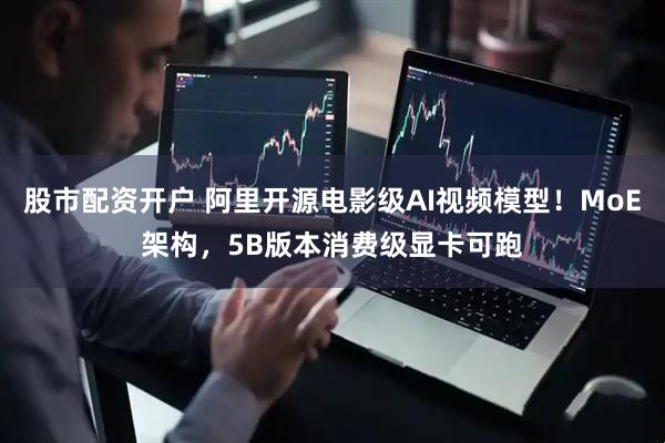 股市配资开户 阿里开源电影级AI视频模型！MoE架构，5B版本消费级显卡可跑