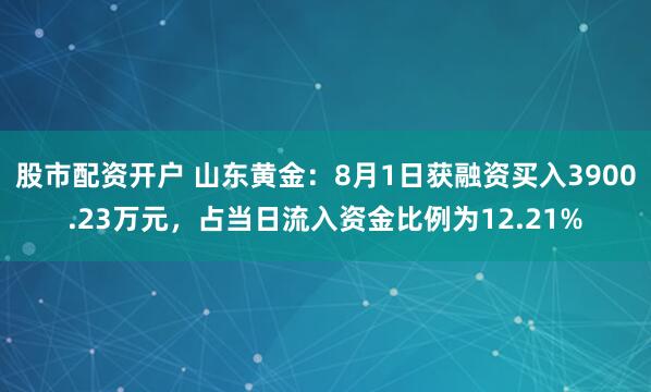 股市配资开户 山东黄金：8月1日获融资买入3900.23万元，占当日流入资金比例为12.21%