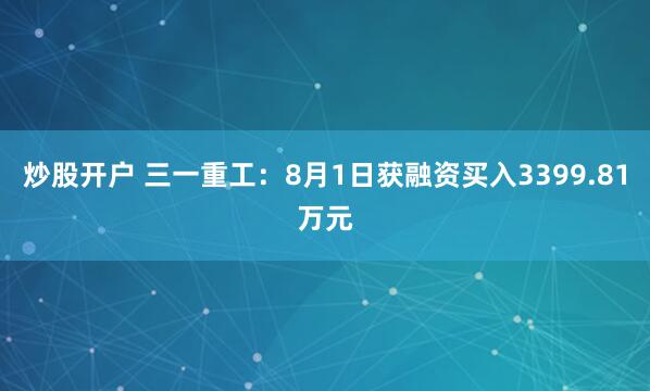 炒股开户 三一重工：8月1日获融资买入3399.81万元