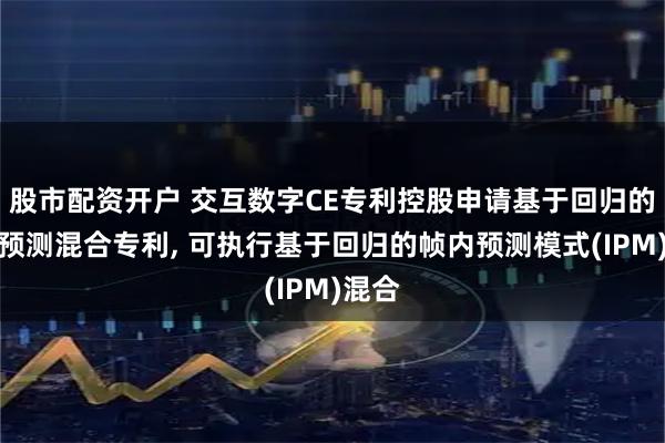 股市配资开户 交互数字CE专利控股申请基于回归的帧内预测混合专利, 可执行基于回归的帧内预测模式(IPM)混合