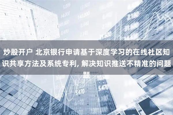 炒股开户 北京银行申请基于深度学习的在线社区知识共享方法及系统专利, 解决知识推送不精准的问题