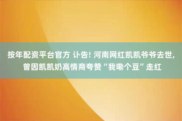 按年配资平台官方 讣告! 河南网红凯凯爷爷去世, 曾因凯凯奶高情商夸赞“我嘞个豆”走红