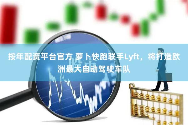 按年配资平台官方 萝卜快跑联手Lyft，将打造欧洲最大自动驾驶车队
