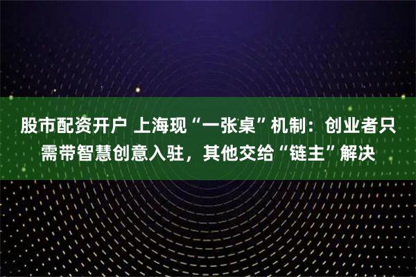股市配资开户 上海现“一张桌”机制：创业者只需带智慧创意入驻，其他交给“链主”解决