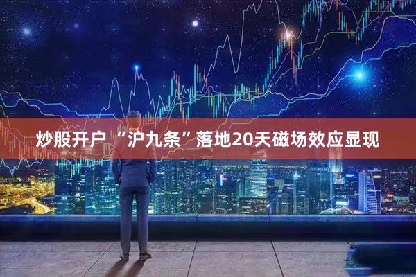 炒股开户 “沪九条”落地20天磁场效应显现