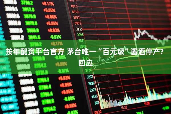 按年配资平台官方 茅台唯一“百元级”酱酒停产? 回应