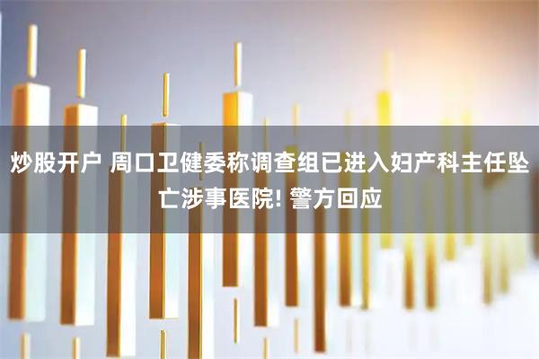 炒股开户 周口卫健委称调查组已进入妇产科主任坠亡涉事医院! 警方回应