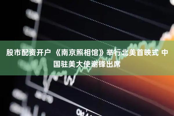 股市配资开户 《南京照相馆》举行北美首映式 中国驻美大使谢锋出席