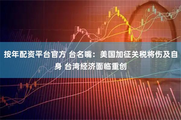 按年配资平台官方 台名嘴：美国加征关税将伤及自身 台湾经济面临重创