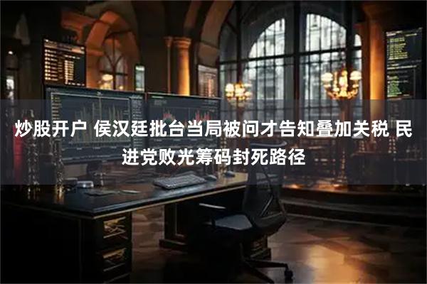 炒股开户 侯汉廷批台当局被问才告知叠加关税 民进党败光筹码封死路径