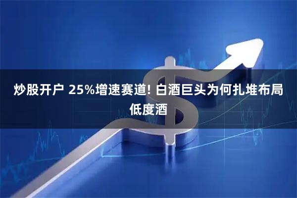 炒股开户 25%增速赛道! 白酒巨头为何扎堆布局低度酒