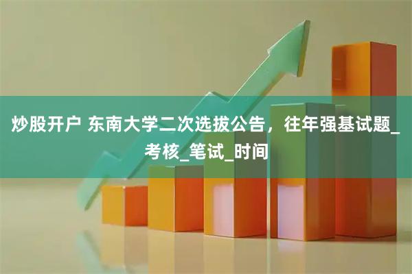 炒股开户 东南大学二次选拔公告，往年强基试题_考核_笔试_时间