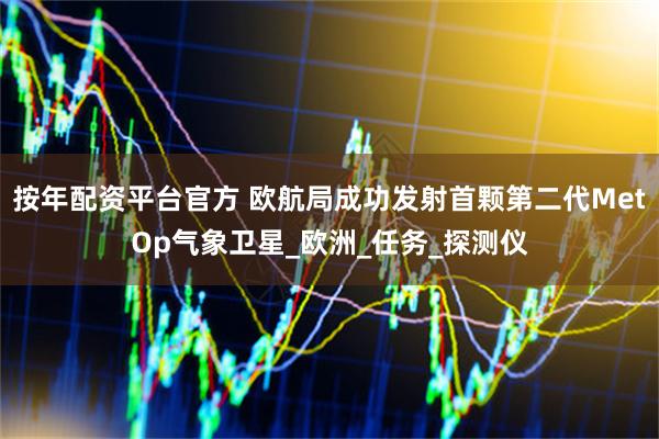 按年配资平台官方 欧航局成功发射首颗第二代MetOp气象卫星_欧洲_任务_探测仪