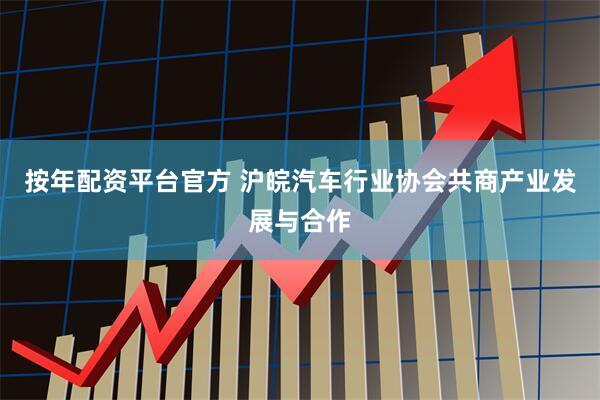 按年配资平台官方 沪皖汽车行业协会共商产业发展与合作
