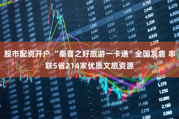 股市配资开户 “秦晋之好旅游一卡通”全国发售 串联5省214家优质文旅资源