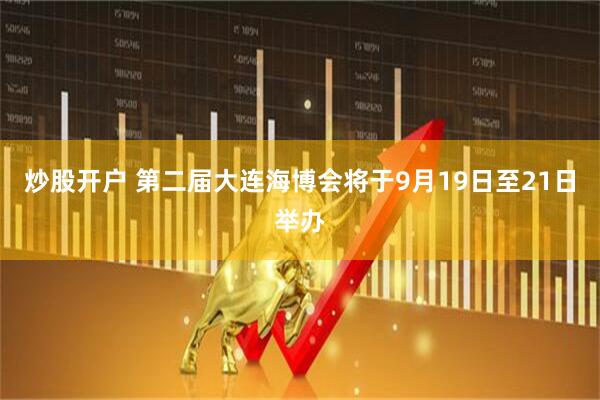 炒股开户 第二届大连海博会将于9月19日至21日举办